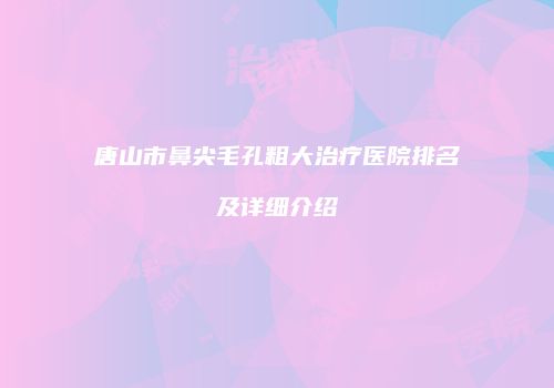 唐山市鼻尖毛孔粗大治疗医院排名及详细介绍