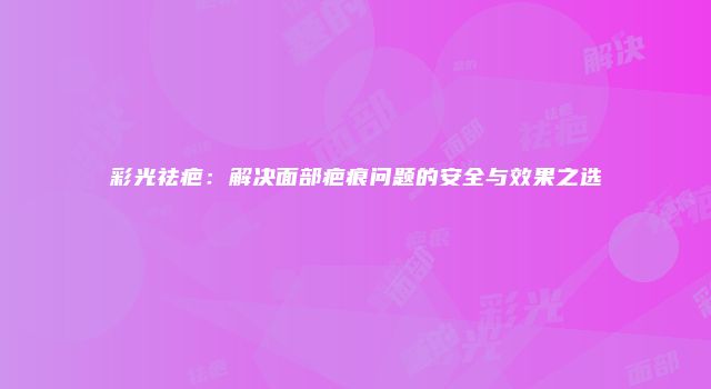 彩光祛疤：解决面部疤痕问题的安全与效果之选