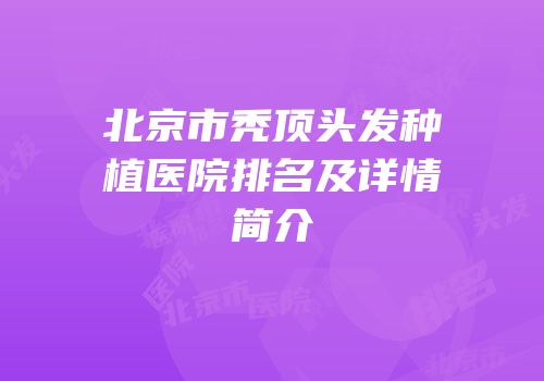 北京市秃顶头发种植医院排名及详情简介