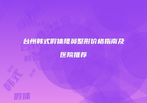 台州韩式假体隆鼻整形价格指南及医院推荐