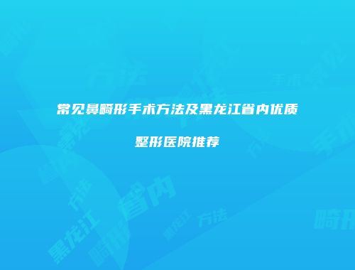 常见鼻畸形手术方法及黑龙江省内优质整形医院推荐