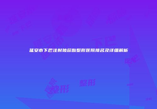 延安市下巴注射玻尿酸整形医院排名及详细解析