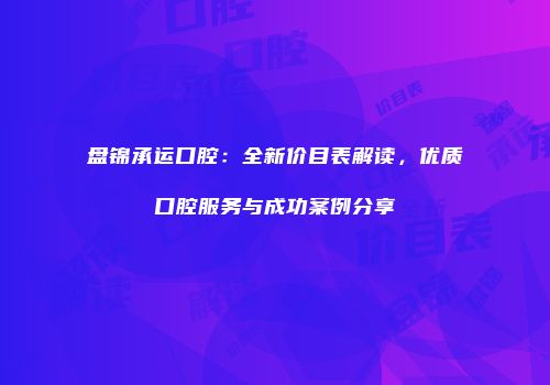 盘锦承运口腔：全新价目表解读，优质口腔服务与成功案例分享