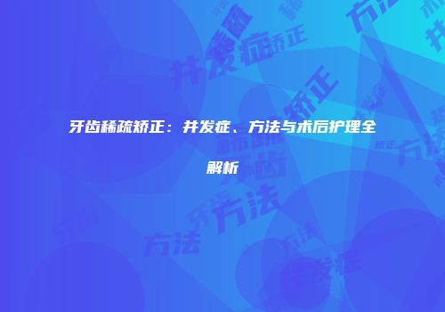 牙齿稀疏矫正：并发症、方法与术后护理全解析