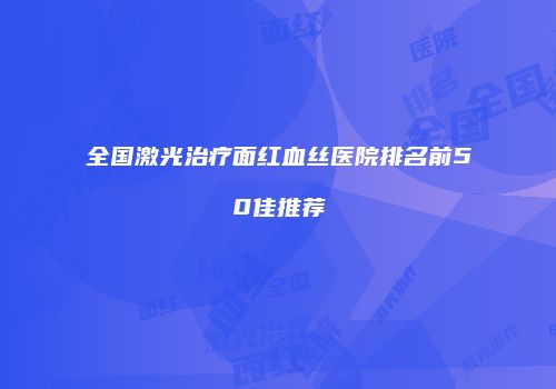 全国激光治疗面红血丝医院排名前50佳推荐