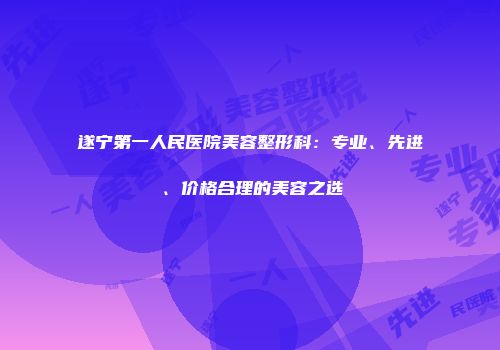 遂宁第一人民医院美容整形科：专业、先进、价格合理的美容之选