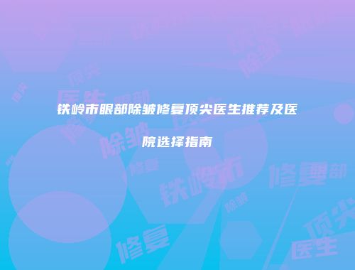 铁岭市眼部除皱修复顶尖医生推荐及医院选择指南