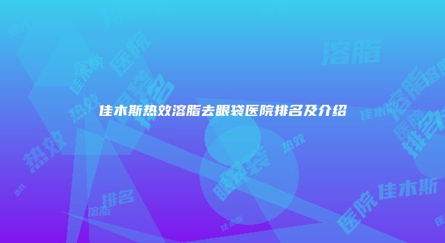 佳木斯热效溶脂去眼袋医院排名及介绍