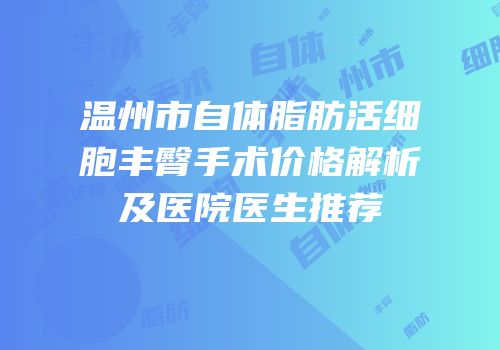 温州市自体脂肪活细胞丰臀手术价格解析及医院医生推荐