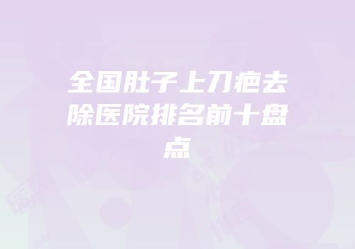 全国肚子上刀疤去除医院排名前十盘点