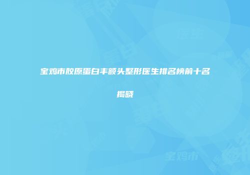 宝鸡市胶原蛋白丰额头整形医生排名榜前十名揭晓