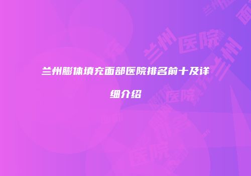 兰州膨体填充面部医院排名前十及详细介绍