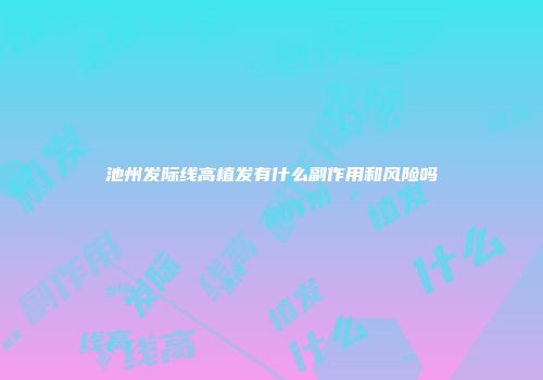 池州发际线高植发有什么副作用和风险吗