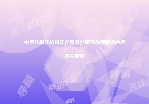 中美儿童牙齿矫正差异及儿童牙齿导萌术的危害与应对