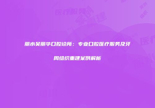 丽水吴丽华口腔诊所：专业口腔医疗服务及牙周组织重建案例解析