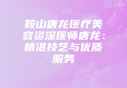 鞍山唐龙医疗美容资深医师唐龙：精湛技艺与优质服务