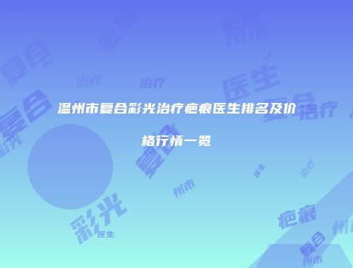 温州市复合彩光治疗疤痕医生排名及价格行情一览