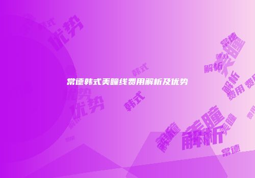 常德韩式美瞳线费用解析及优势