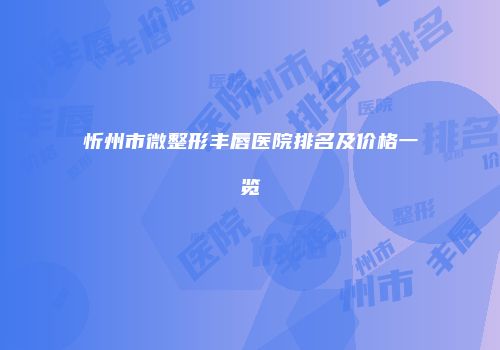 忻州市微整形丰唇医院排名及价格一览