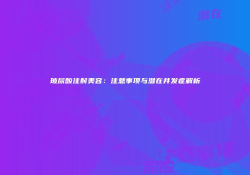 玻尿酸注射美容：注意事项与潜在并发症解析