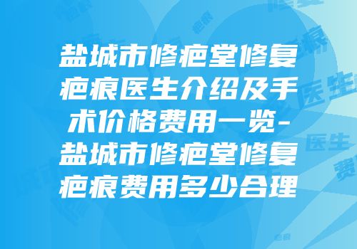 盐城市修疤堂修复疤痕医生介绍及手术价格费用一览-盐城市修疤堂修复疤痕费用多少合理