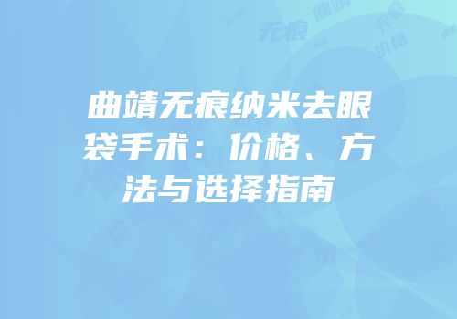 曲靖无痕纳米去眼袋手术：价格、方法与选择指南