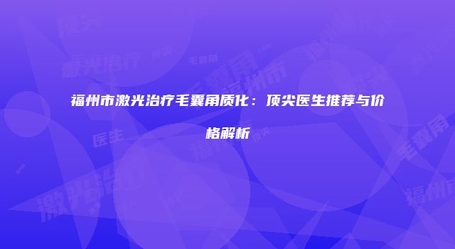 福州市激光治疗毛囊角质化：顶尖医生推荐与价格解析