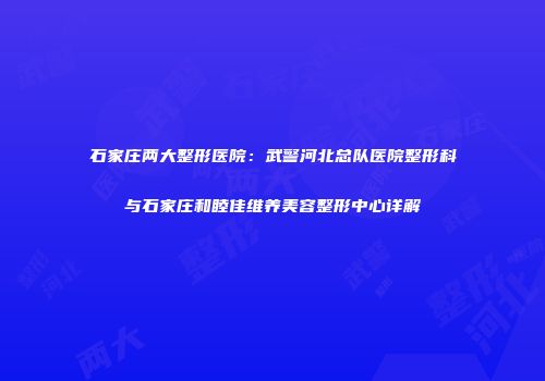 石家庄两大整形医院：武警河北总队医院整形科与石家庄和睦佳维养美容整形中心详解