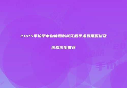 2025年拉萨市自体脂肪桃花眼手术费用解析及医院医生推荐