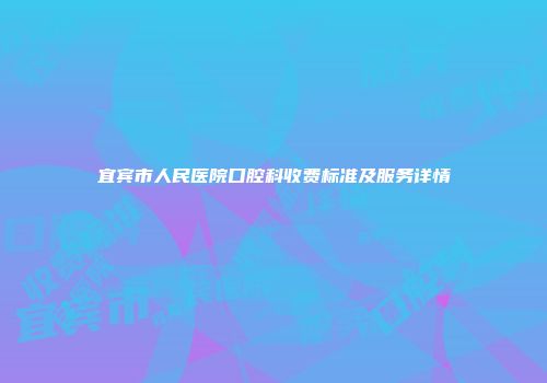 宜宾市人民医院口腔科收费标准及服务详情