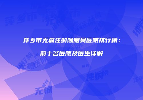 萍乡市无痛注射除腋臭医院排行榜：前十名医院及医生详解