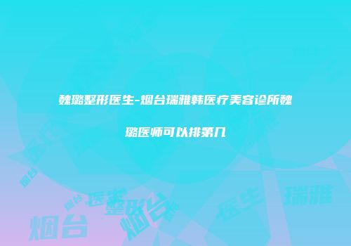 魏璐整形医生-烟台瑞雅韩医疗美容诊所魏璐医师可以排第几