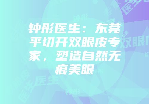 钟彤医生：东莞平切开双眼皮专家，塑造自然无痕美眼