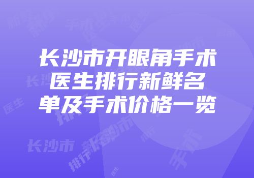 长沙市开眼角手术医生排行新鲜名单及手术价格一览