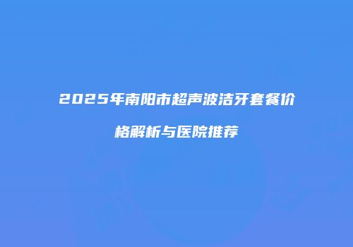 2025年南阳市超声波洁牙套餐价格解析与医院推荐