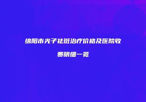 绵阳市光子祛斑治疗价格及医院收费明细一览
