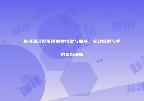 珠海知名整形医生黄绮梨与邵伟：专业背景与手术案例解析