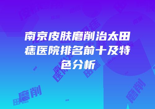 南京皮肤磨削治太田痣医院排名前十及特色分析