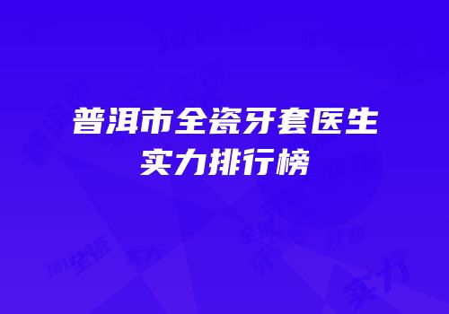 普洱市全瓷牙套医生实力排行榜