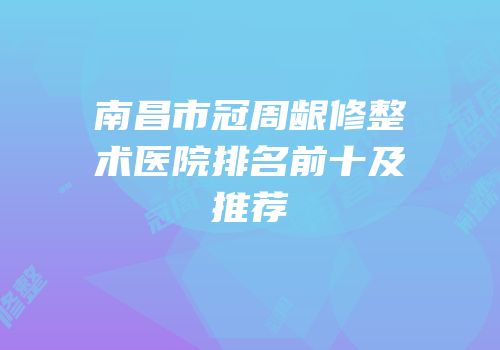 南昌市冠周龈修整术医院排名前十及推荐