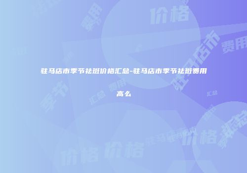 驻马店市季节祛斑价格汇总-驻马店市季节祛斑费用高么