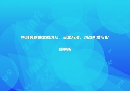 聊城鼻综合全脸填充：安全方法、术后护理与价格解析
