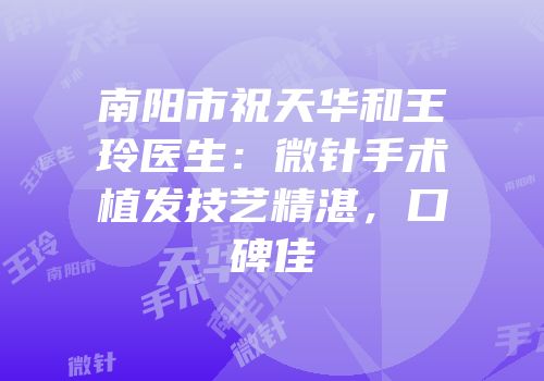 南阳市祝天华和王玲医生：微针手术植发技艺精湛，口碑佳