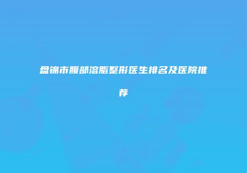 盘锦市腹部溶脂整形医生排名及医院推荐
