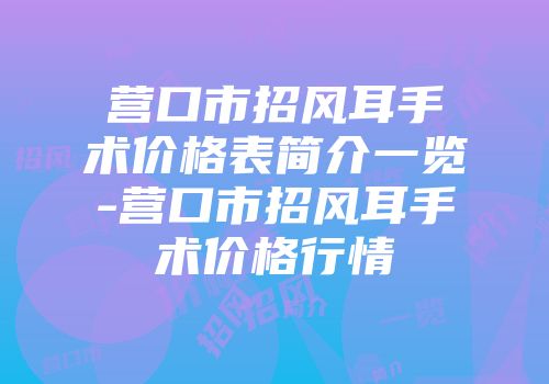 营口市招风耳手术价格表简介一览-营口市招风耳手术价格行情
