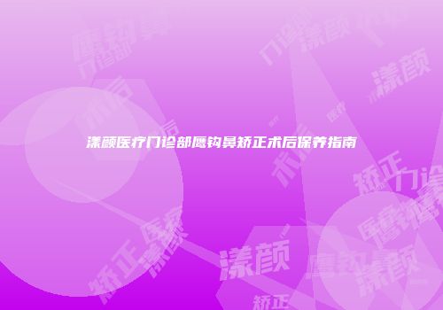 漾颜医疗门诊部鹰钩鼻矫正术后保养指南