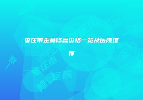 枣庄市歪鼻修复价格一览及医院推荐