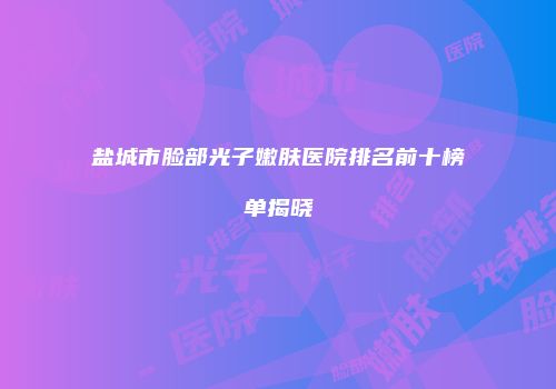 盐城市脸部光子嫩肤医院排名前十榜单揭晓