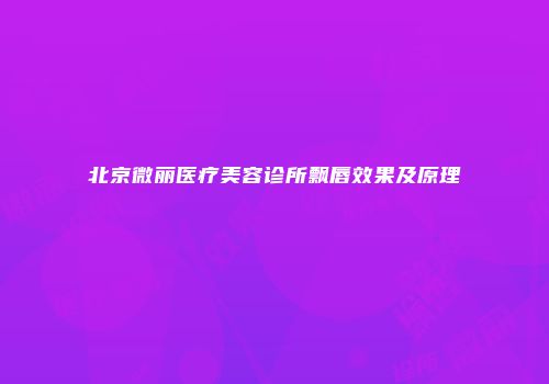 北京微丽医疗美容诊所飘唇效果及原理