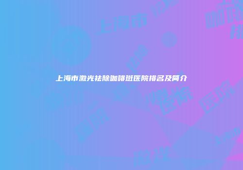 上海市激光祛除咖啡斑医院排名及简介